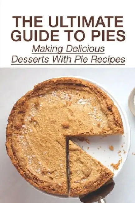 The Ultimate Guide To Pies: Making Delicious Desserts With Pie Recipes: How To Make Pie by Adeline Callaro