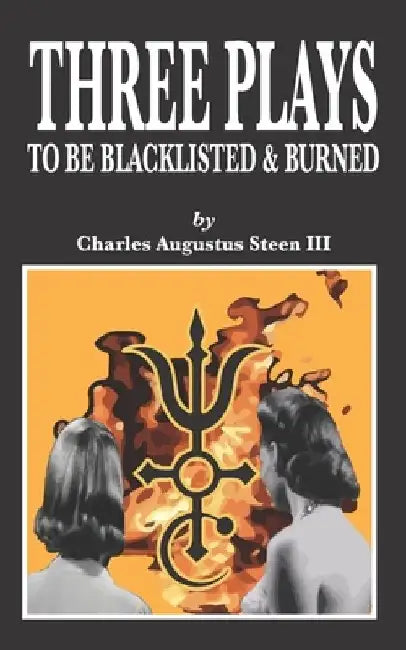 Three Plays to Be Blacklisted & Burned by Charles Augustus, III Steen