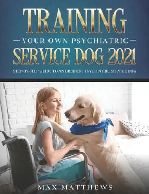 Training Your Own Psychiatric Service Dog 2021: Step-By-Step Guide to an Obedient Psychiatric Service Dog by Max Matthews