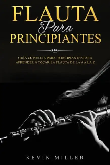 Flauta para principiantes: Guía completa para principiantes para aprender a tocar la flauta de la A a la Z by Kevin Miller