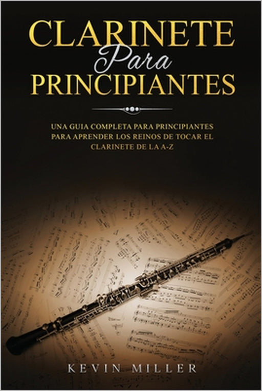 Clarinete Para Principiantes: Una Guia Completa Para Principiantes Para Aprender Los Reinos de Tocar El Clarinete de la A-Z by Kevin Miller