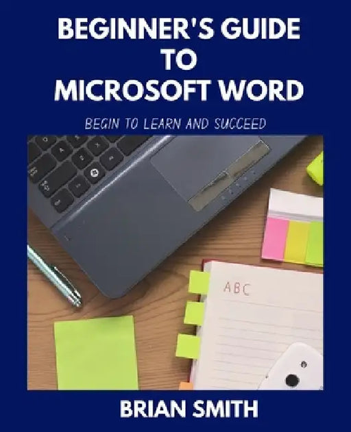 Beginner's Guide to Microsoft Word: Begin to Learn and Succeed by Brian Smith