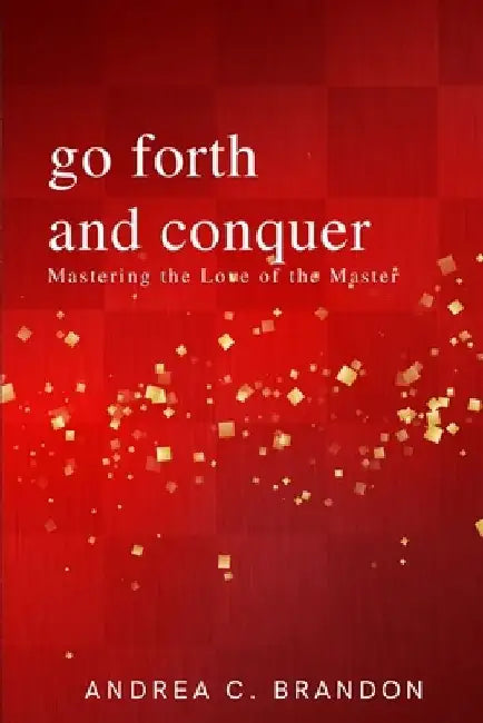 Go Forth and Conquer: Volume I: Mastering the Love of the Master by Andrea C. Brandon