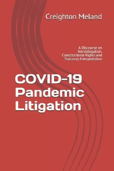 COVID-19 Pandemic Litigation: A Discourse on Nondelegation, Constitutional Rights and Statutory Interpretation by Creighton Meland