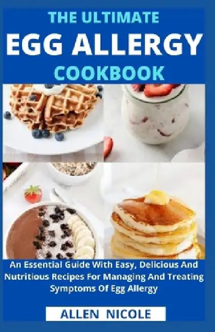 The Ultimate Egg Allergy Cookbook: An Essential Guide With Easy, Delicious And Nutritious Recipes For Managing And Treating Symptoms Of Egg Allergy by Allen Nicole