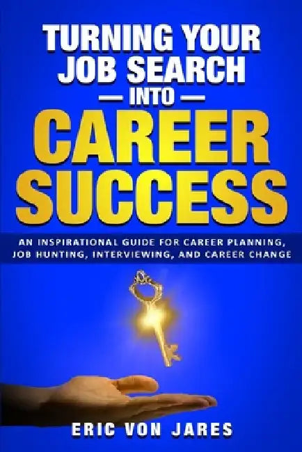 Turning Your Job Search into Career Success: An Inspirational Guide to Career Planning, Job Hunting, Interviewing, and Career Change by Eric Von Jares