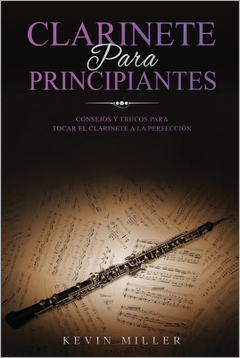 Clarinete Para Principiantes: Consejos y trucos para tocar el clarinete a la perfección by Kevin Miller