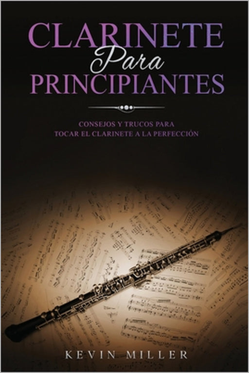 Clarinete Para Principiantes: Consejos y trucos para tocar el clarinete a la perfección by Kevin Miller
