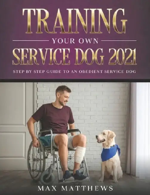Training Your Own Service Dog 2021: Step by Step Guide to an Obedient Service Dog by Max Matthews