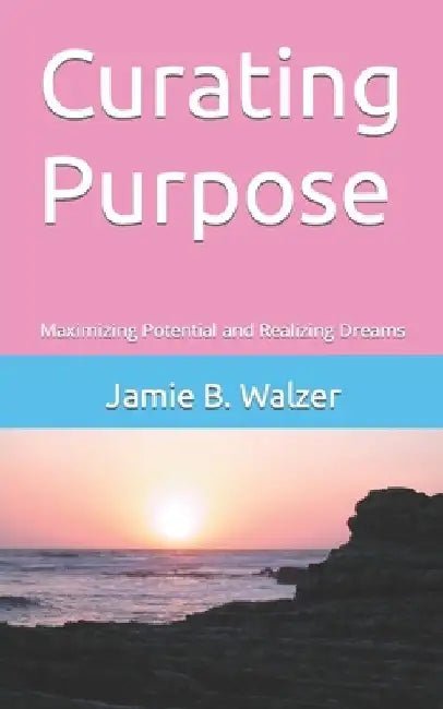 Curating Purpose: Maximizing Potential and Realizing Dreams by Jamie Bridges Walzer