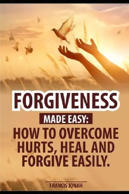 Forgiveness Made Easy: How to Overcome Hurts, Heal and Forgive Easily: Forgiveness in the Bible and How to be free, Forgiving People, Forgive and Forg by Francis Jonah