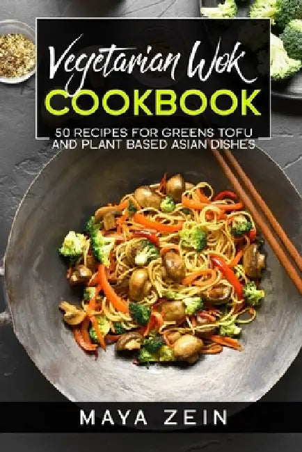 Vegetarian Wok Cookbook: 50 Recipes For Greens Tofu And Plant Based Asian Dishes by Maya Zein