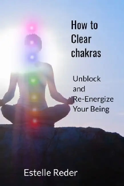 How to Clear Chakras: Unblock and Re-Energize Your Being by Estelle R. Reder