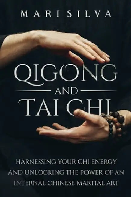 Qigong and Tai Chi: Harnessing Your Chi Energy and Unlocking the Power of an Internal Chinese Martial Art by Mari Silva