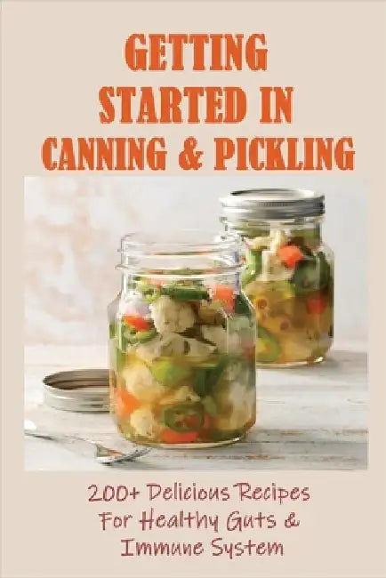 Getting Started In Canning & Pickling: 200+ Delicious Recipes For Healthy Guts & Immune System: Easy Canning Recipes by Wm Campana
