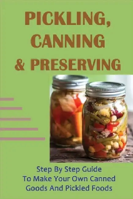 Pickling, Canning & Preserving: Step By Step Guide To Make Your Own Canned Goods And Pickled Foods: How To Create Canned Goods And Pickled Foods by Ernesto Sweatt