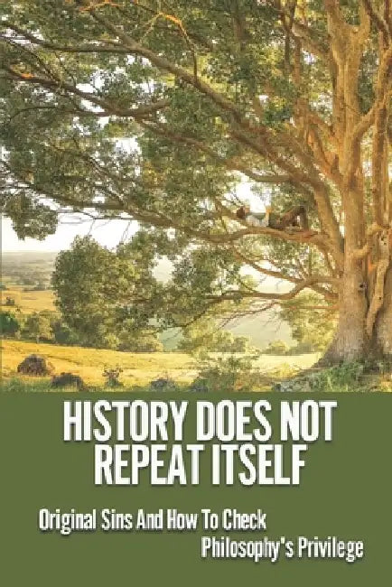 History Does Not Repeat Itself: Original Sins And How To Check Philosophy's Privilege: Critical Philosophy Of History by Sung Nice