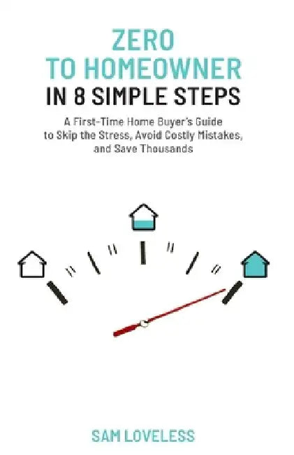 Zero to Home Owner in 8 Simple Steps: A First Time Home Buyer's Guide to Skip the Stress, Avoid Costly Mistakes, and Save Thousands by Sam Loveless