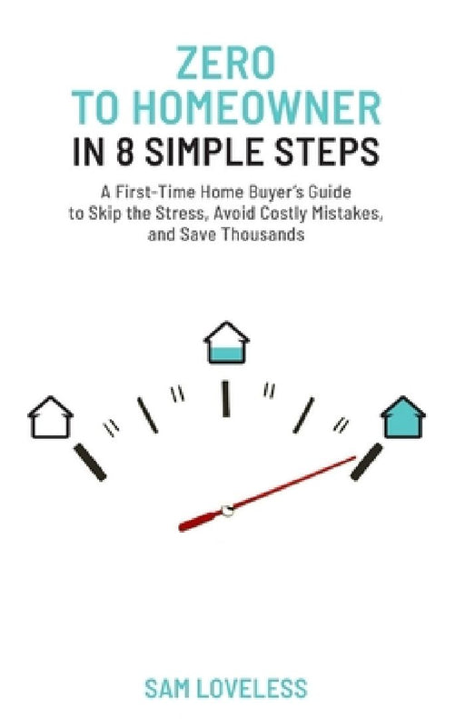 Zero to Home Owner in 8 Simple Steps: A First Time Home Buyer's Guide to Skip the Stress, Avoid Costly Mistakes, and Save Thousands by Sam Loveless