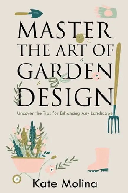 Master the Art of Garden Design: Uncover the Tips for Enhancing Any Landscape by Kate Molina