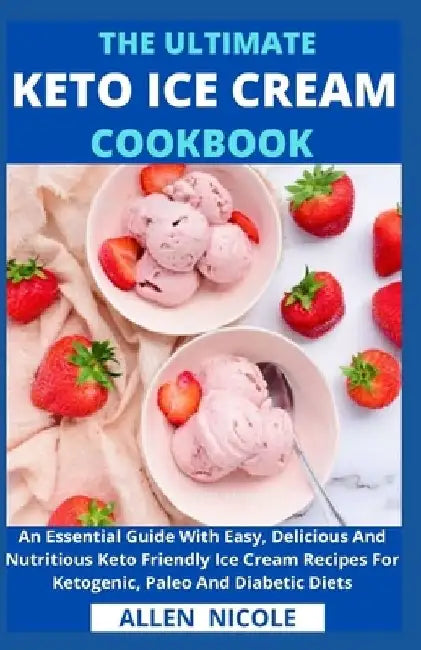 The Ultimate Keto Ice Cream Cookbook: An Essential Guide With Easy, Delicious And Nutritious Keto Friendly Ice Cream Recipes For Ketogenic, Paleo And by Allen Nicole