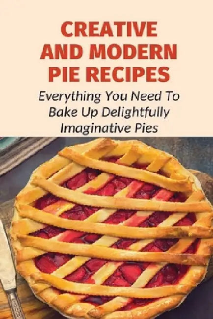 Creative And Modern Pie Recipes: Everything You Need To Bake Up Delightfully Imaginative Pies: Pie Recipes With Modern Taste Twists by Tyron Munkberg