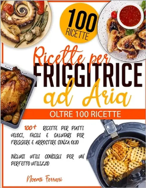 Ricette per Friggitrice ad Aria: 100+ Ricette per Piatti Veloci, Facili e Salutari per Friggere e Arrostire senza Olio - Inclusi Utili Consigli per un by Ferrari, Noemi