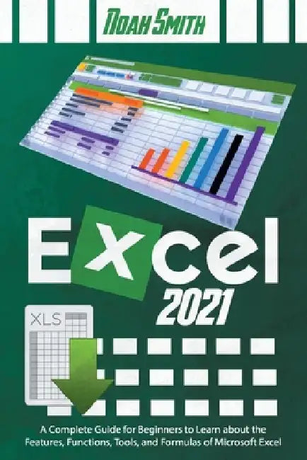 Excel 2021: A Complete Guide for Beginners to Learn about the Features, Functions, Tools, and Formulas of Microsoft Excel by Noah Smith