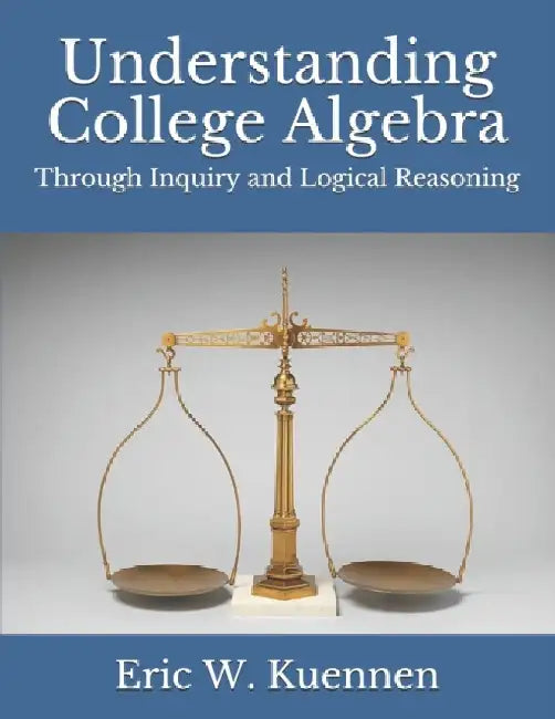 Understanding College Algebra: Through Inquiry and Logical Reasoning by Eric W. Kuennen