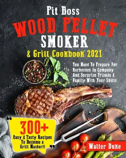 Pit Boss Wood Pellet Smoker & Grill Cookbook 2021: You Need To Prepare For Barbecues In Company And Surprise Friends & Family With Your Skills 300+ Ea by Jenson Watts