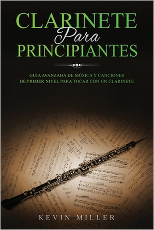 Clarinete Para Principiantes: Guía avanzada de música y canciones de primer nivel para tocar con un clarinete by Kevin Miller