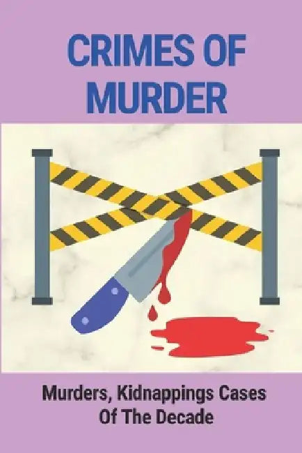 Crimes Of Murder: Murders, Kidnappings Cases Of The Decade: Story Of True Crime Mystery by Lonny Domingues