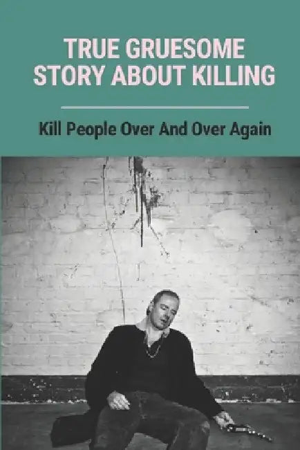 True Gruesome Story About Killing: Kill People Over And Over Again: True Story Of The Murders by Dario Boatman