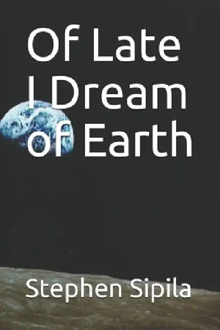 Of Late I Dream of Earth by Stephen Sipila