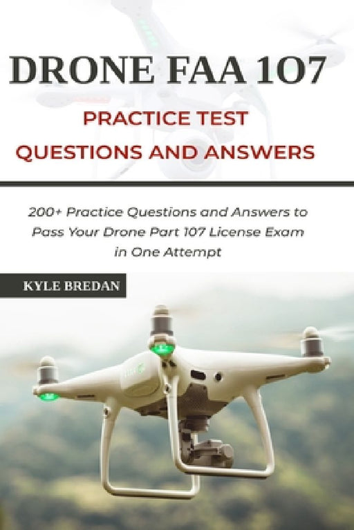 Drone FAA 107 License Practice Test Questions and Answers: 200+ Practice Questions & Answers to Pass Your Drone Part 107 License Test in One Attempt by Kyle Bredan