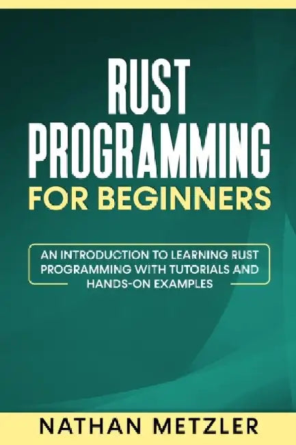 Rust Programming for Beginners: An Introduction to Learning Rust Programming with Tutorials and Hands-On Examples by Nathan Metzler