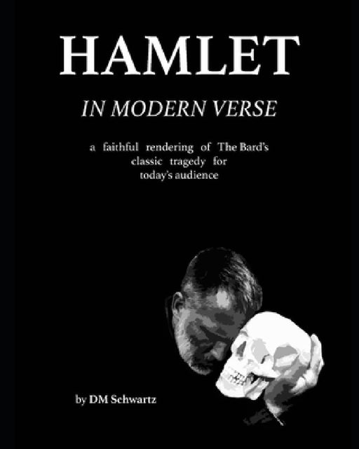 Hamlet in Modern Verse: A Faithful Rendering of The Bard's Classic Tragedy for Today's Audience by DM Schwartz