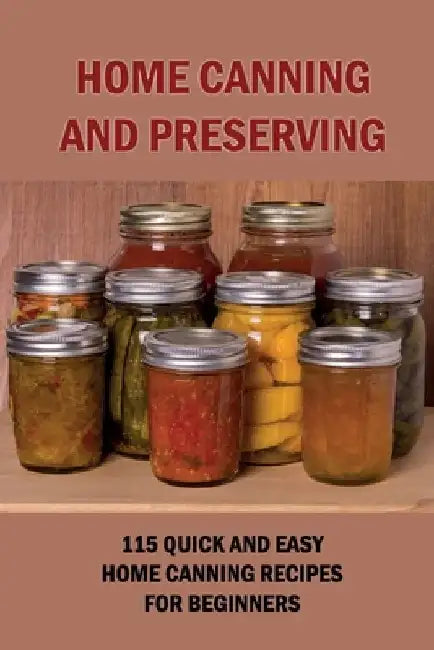 Home Canning And Preserving: 115 Quick And Easy Home Canning Recipes For Beginners: Food Canning by Kevin Schreder