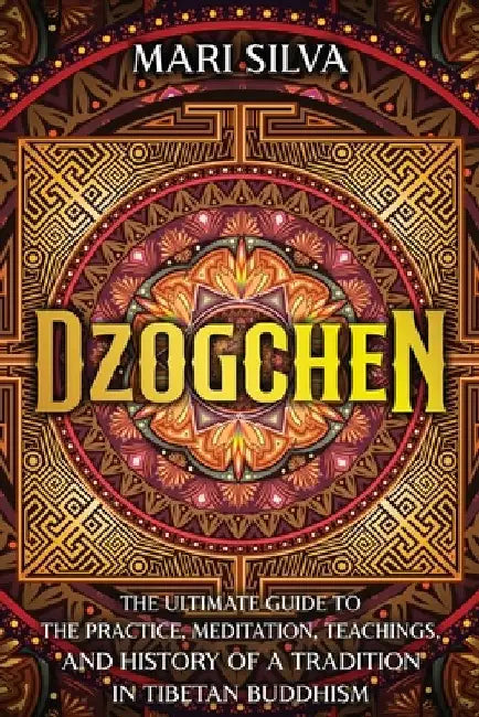 Dzogchen: The Ultimate Guide to the Practice, Meditation, Teachings, and History of a Tradition in Tibetan Buddhism by Mari Silva