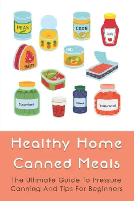 Healthy Home Canned Meals: The Ultimate Guide To Pressure Canning And Tips For Beginners: How To Pressure Can Your Food Safely by Randolph Whitegoat