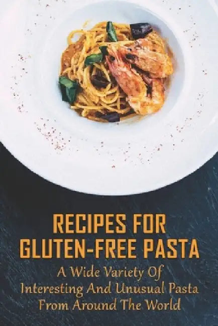 Recipes For Gluten-Free Pasta: A Wide Variety Of Interesting And Unusual Pasta From Around The World: Unusual Pasta Recipes From Around The Globe by Yanira Harcrow