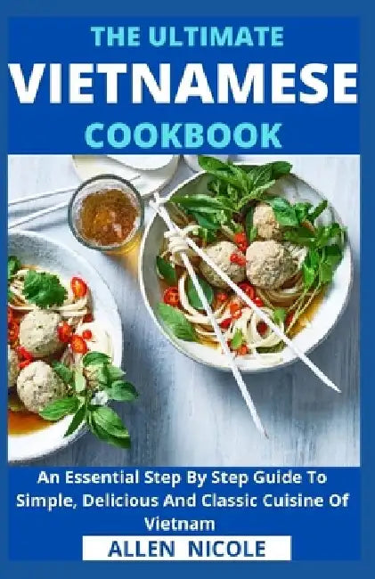 The Ultimate Vietnamese Cookbook: An Essential Step By Step Guide To Simple, Delicious And Classic Cuisine Of Vietnam by Allen Nicole