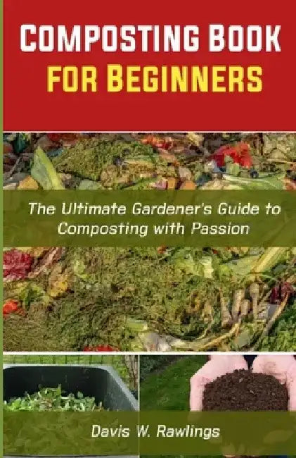 Composting Book for Beginners: The Ultimate Gardener's Guide To Composting With Passion by Davis W. Rawlings