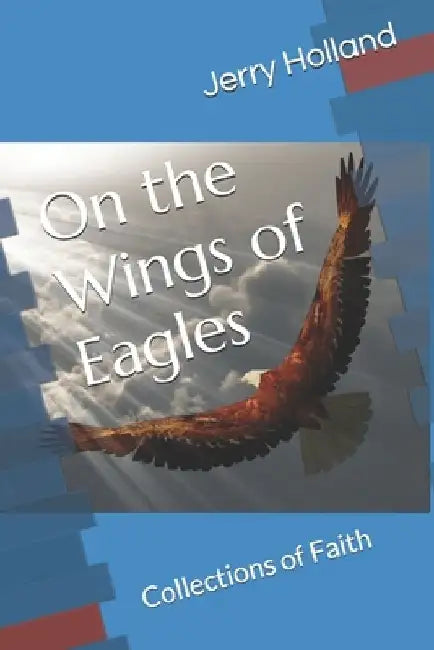 On the Wings of Eagles: Collections of Faith by Jerry L. Holland