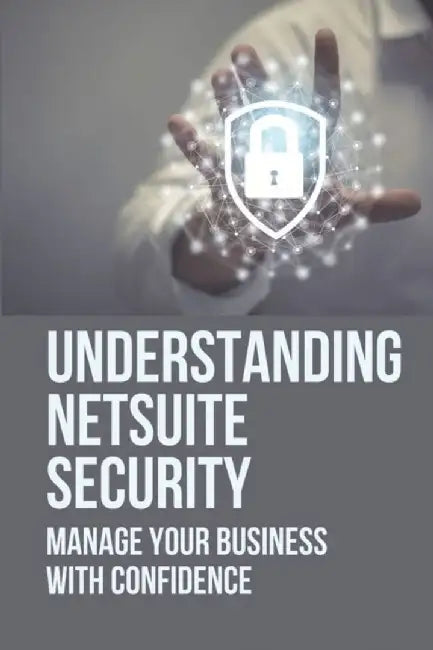 Understanding Netsuite Security: Manage Your Business With Confidence: Netsuite Books by Boonstra, August