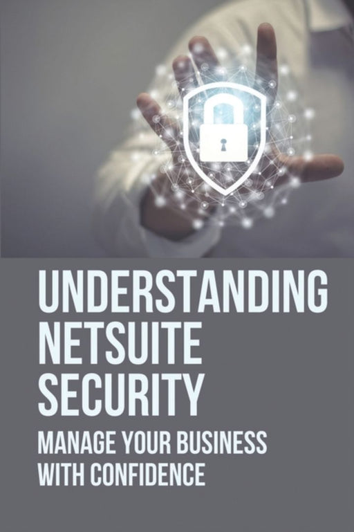 Understanding Netsuite Security: Manage Your Business With Confidence: Netsuite Books by Boonstra, August