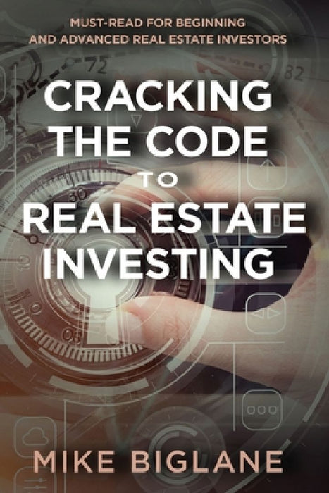 Cracking the Code to Real Estate Investing: Must-Read For Beginning and Advanced Real Estate Investors by Mike Biglane