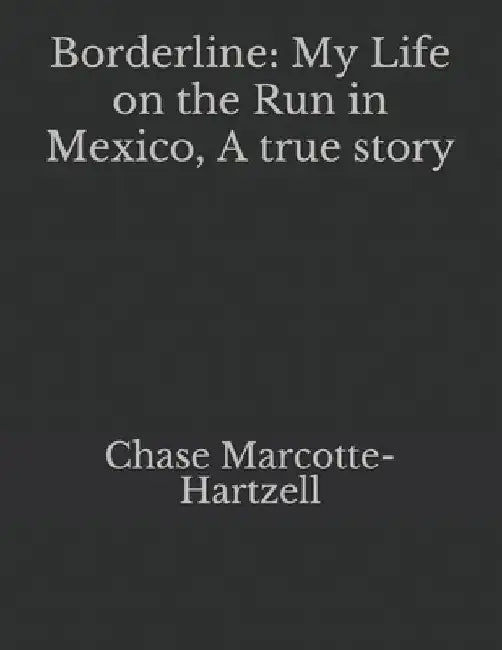 Borderline: My Life on the Run in Mexico, A true story by Chase Marcotte-Hartzell