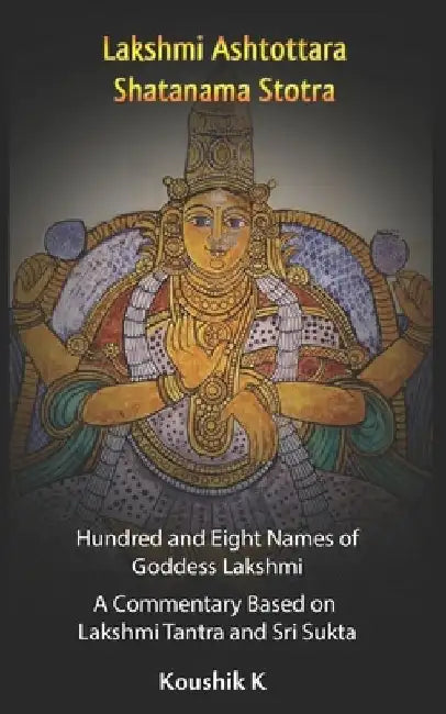 Lakshmi Ashtottara Shatanama Stotra - Hundred and Eight Names of Lakshmi: A Commentary Based on Lakshmi Tantra and Sri Sukta by Koushik K