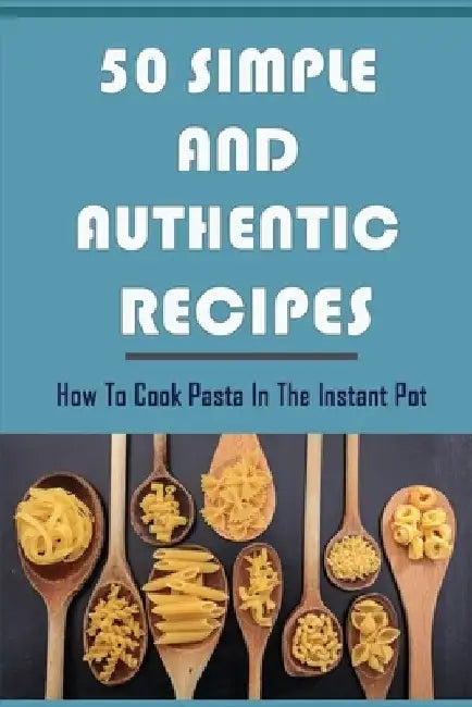 50 Simple And Authentic Recipes: How To Cook Pasta In The Instant Pot: Paleo Pasta Sauce Recipe by Veronica Kolbe